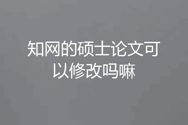知网的硕士论文可以修改吗嘛