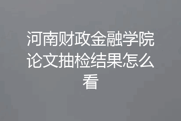 河南财政金融学院论文抽检结果怎么看