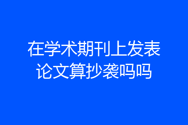 在学术期刊上发表论文算抄袭吗吗