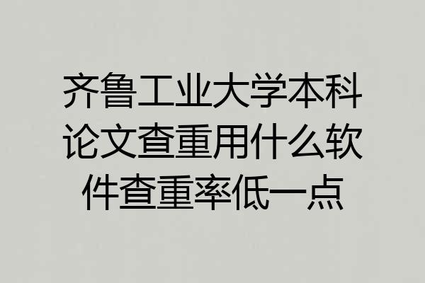 齐鲁工业大学本科论文查重用什么软件查重率低一点