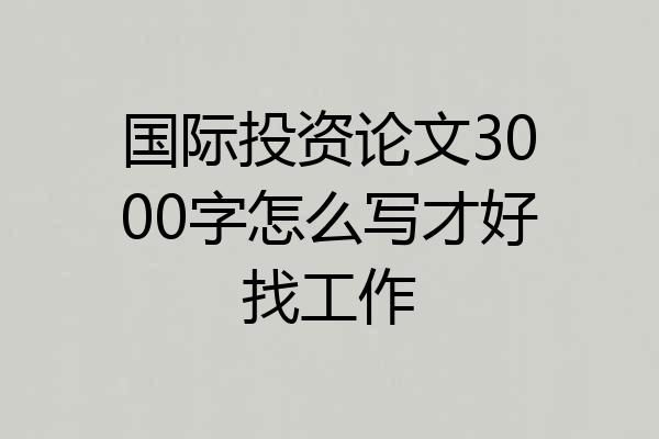 国际投资论文3000字怎么写才好找工作