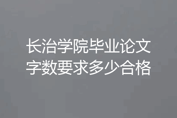 长治学院毕业论文字数要求多少合格