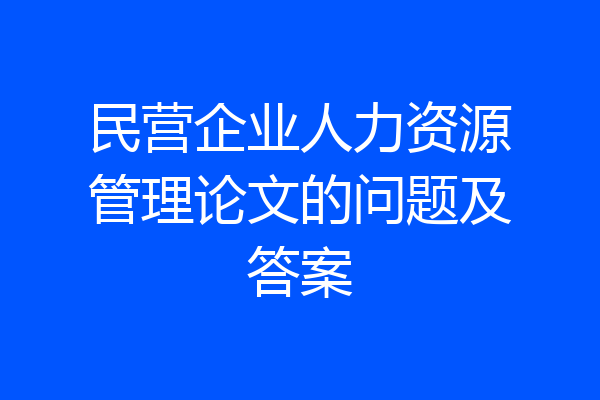 民营企业人力资源管理论文的问题及答案