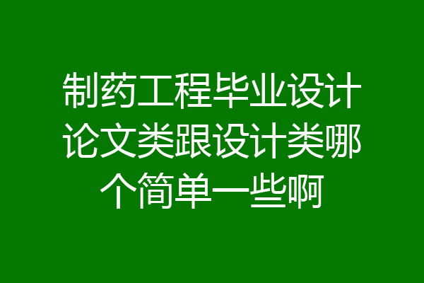 制药工程毕业设计论文类跟设计类哪个简单一些啊