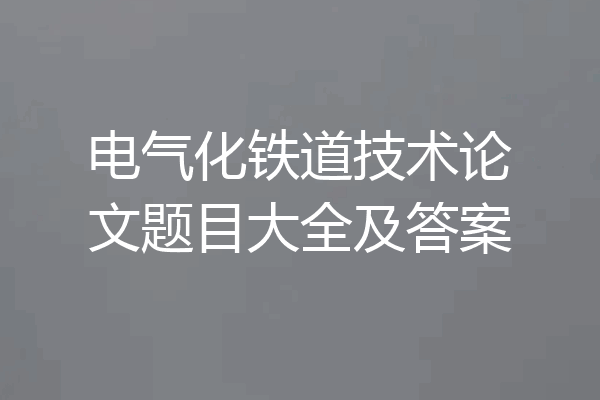 电气化铁道技术论文题目大全及答案