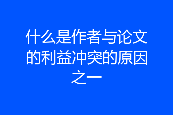 什么是作者与论文的利益冲突的原因之一