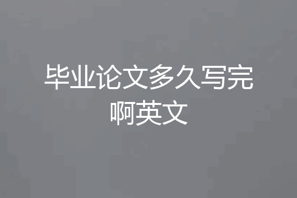 毕业论文多久写完啊英文