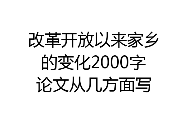 改革开放以来家乡的变化2000字论文从几方面写