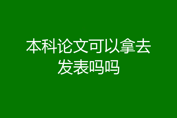 本科论文可以拿去发表吗吗