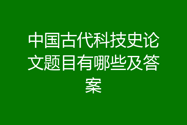 中国古代科技史论文题目有哪些及答案