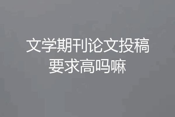 文学期刊论文投稿要求高吗嘛