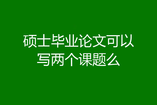 硕士毕业论文可以写两个课题么
