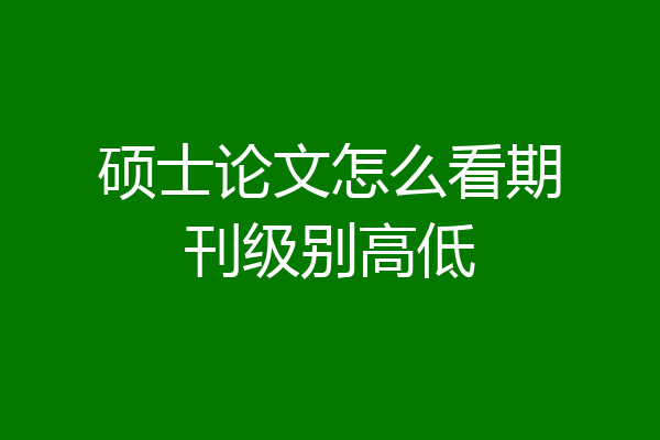 硕士论文怎么看期刊级别高低