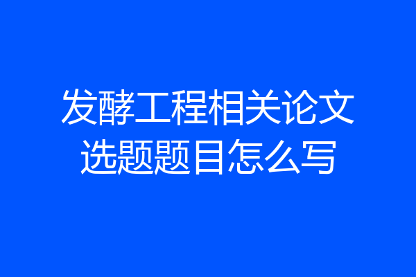 发酵工程相关论文选题题目怎么写