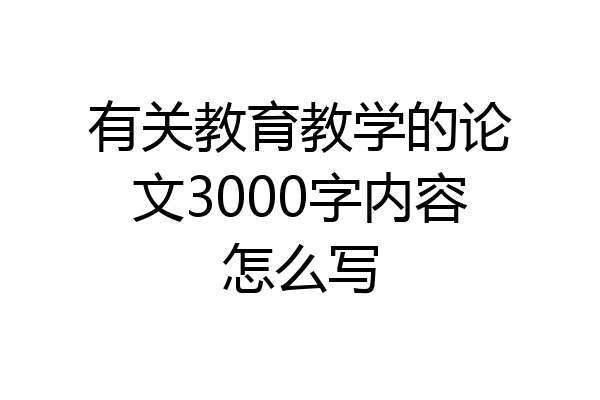 有关教育教学的论文3000字内容怎么写