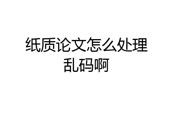 纸质论文怎么处理乱码啊