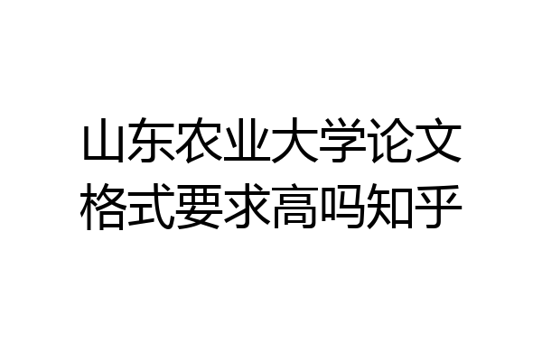 山东农业大学论文格式要求高吗知乎
