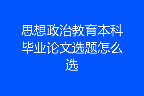 思想政治教育本科毕业论文选题怎么选