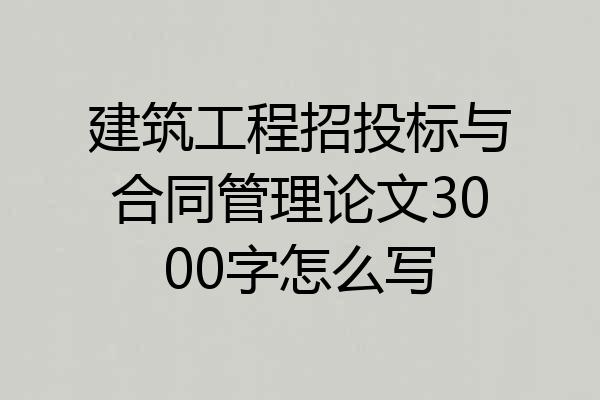 建筑工程招投标与合同管理论文3000字怎么写