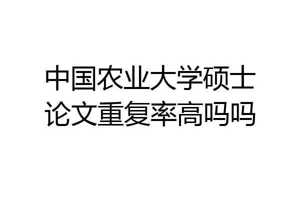 中国农业大学硕士论文重复率高吗吗