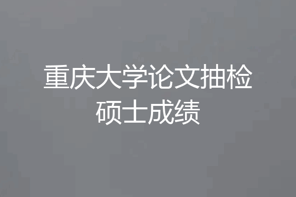 重庆大学论文抽检硕士成绩
