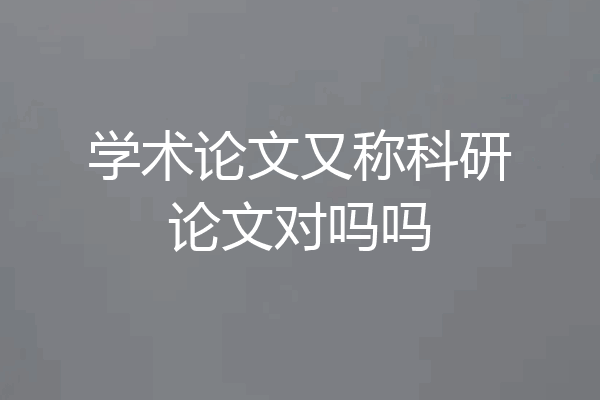学术论文又称科研论文对吗吗