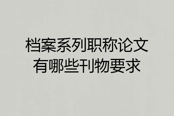 档案系列职称论文有哪些刊物要求