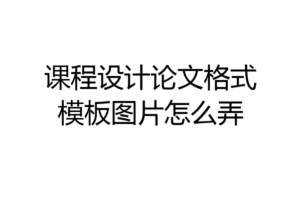 课程设计论文格式模板图片怎么弄