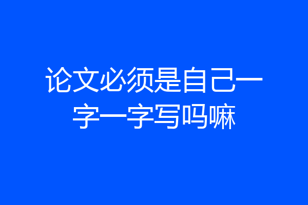 论文必须是自己一字一字写吗嘛