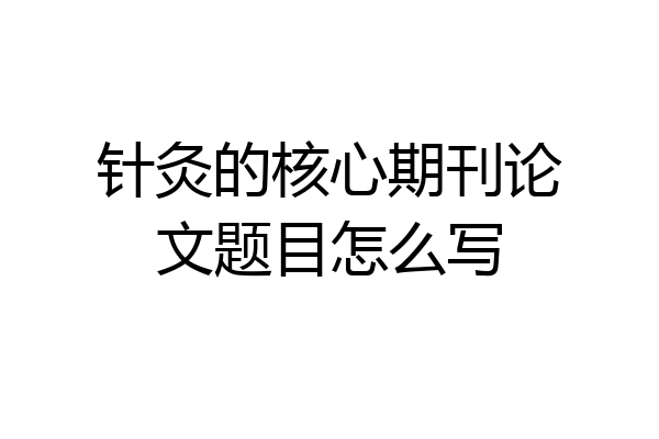 针灸的核心期刊论文题目怎么写