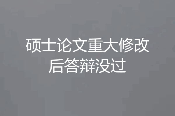 硕士论文重大修改后答辩没过