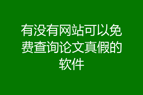 有没有网站可以免费查询论文真假的软件