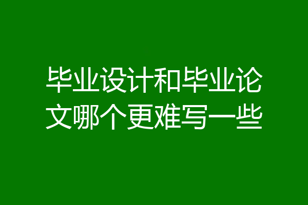 毕业设计和毕业论文哪个更难写一些