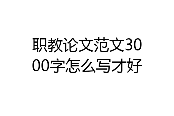 职教论文范文3000字怎么写才好