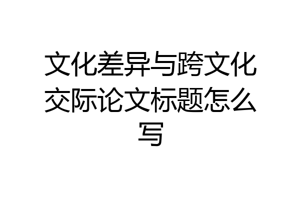 文化差异与跨文化交际论文标题怎么写