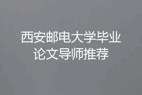 西安邮电大学毕业论文导师推荐