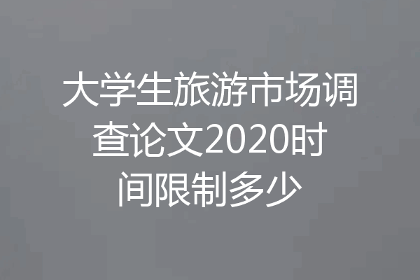 大学生旅游市场调查论文2020时间限制多少