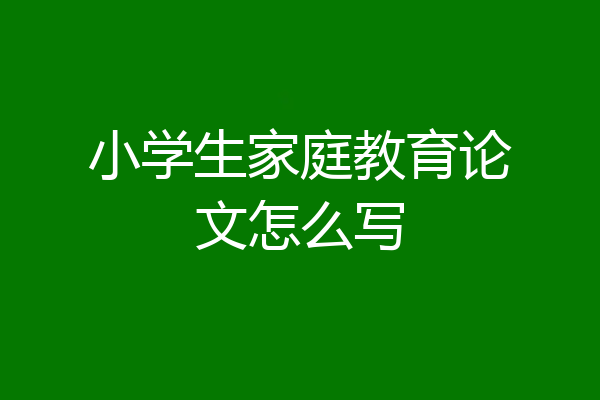 小学生家庭教育论文怎么写