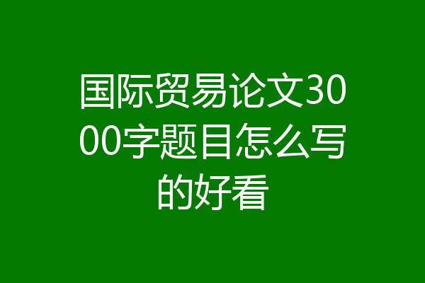 国际贸易论文3000字题目怎么写的好看