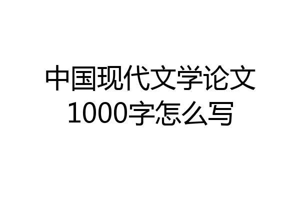 中国现代文学论文1000字怎么写