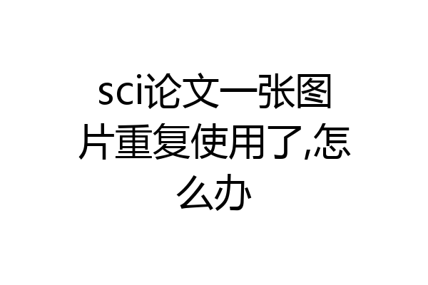 sci论文一张图片重复使用了,怎么办