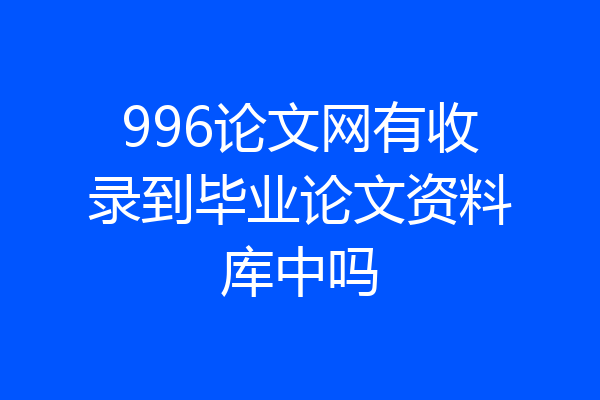 996论文网有收录到毕业论文资料库中吗