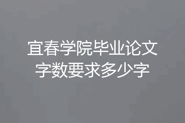 宜春学院毕业论文字数要求多少字