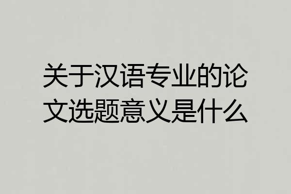 关于汉语专业的论文选题意义是什么