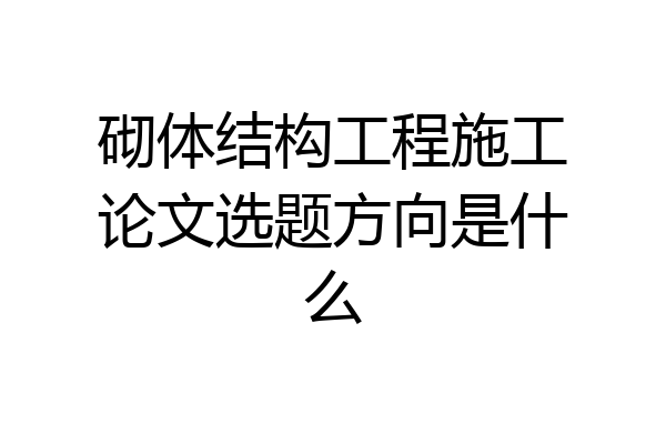 砌体结构工程施工论文选题方向是什么