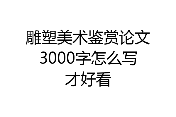 雕塑美术鉴赏论文3000字怎么写才好看