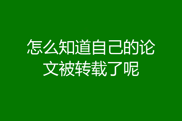 怎么知道自己的论文被转载了呢