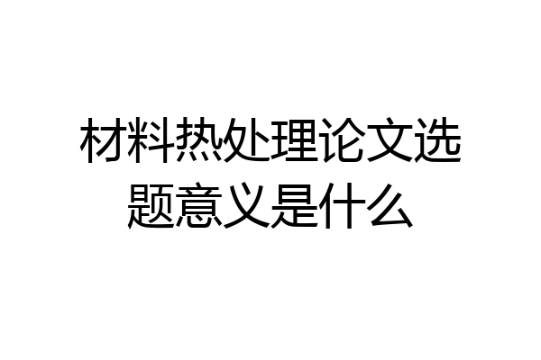 材料热处理论文选题意义是什么