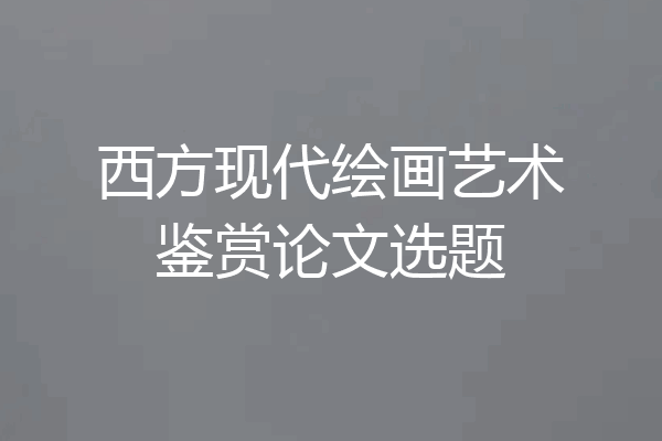 西方现代绘画艺术鉴赏论文选题