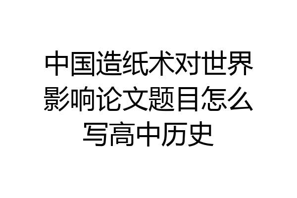 中国造纸术对世界影响论文题目怎么写高中历史